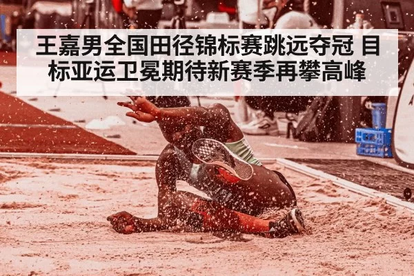 王嘉男全国田径锦标赛跳远夺冠 目标亚运卫冕期待新赛季再攀高峰