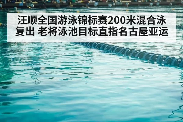 汪顺全国游泳锦标赛200米混合泳复出 老将泳池目标直指名古屋亚运