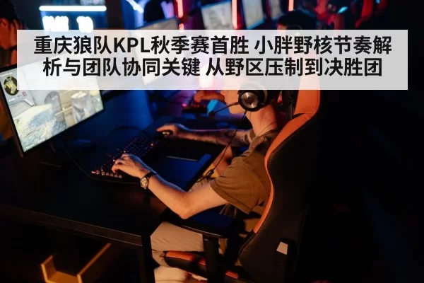 重庆狼队KPL秋季赛首胜 小胖野核节奏解析与团队协同关键 从野区压制到决胜团