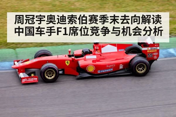 周冠宇奥迪索伯赛季末去向解读 中国车手F1席位竞争与机会分析